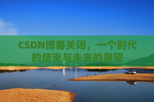 CSDN博客关闭,一个时代的结束与未来的展望