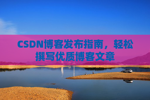 CSDN博客发布指南,轻松撰写优质博客文章